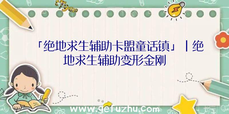 「绝地求生辅助卡盟童话镇」|绝地求生辅助变形金刚